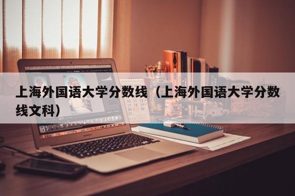 上海外国语大学分数线（上海外国语大学分数线文科）