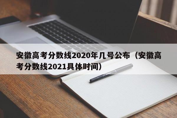 安徽高考分数线2020年几号公布（安徽高考分数线2021具体时间）