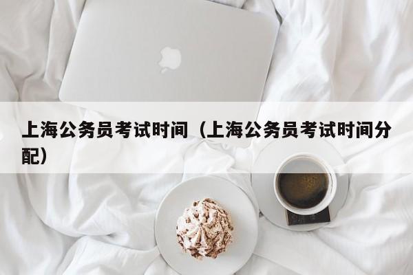 上海公务员考试时间（上海公务员考试时间分配）