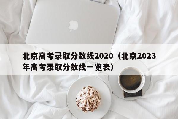 北京高考录取分数线2020（北京2023年高考录取分数线一览表）