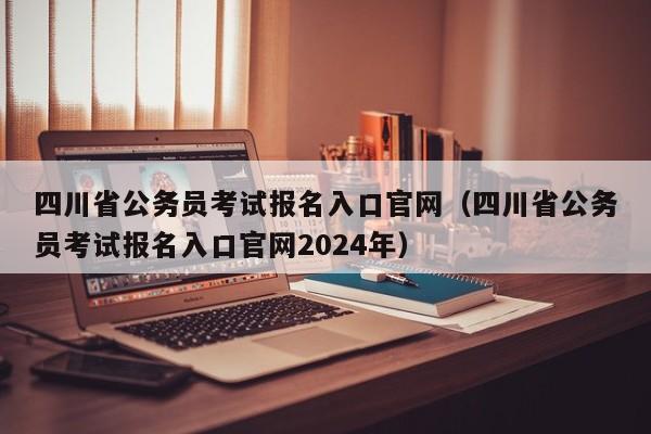 四川省公务员考试报名入口官网（四川省公务员考试报名入口官网2024年）