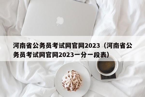 河南省公务员考试网官网2023（河南省公务员考试网官网2023一分一段表）