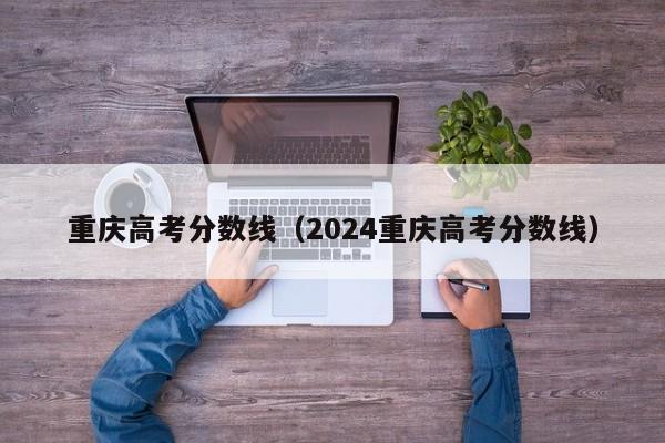 重庆高考分数线（2024重庆高考分数线）