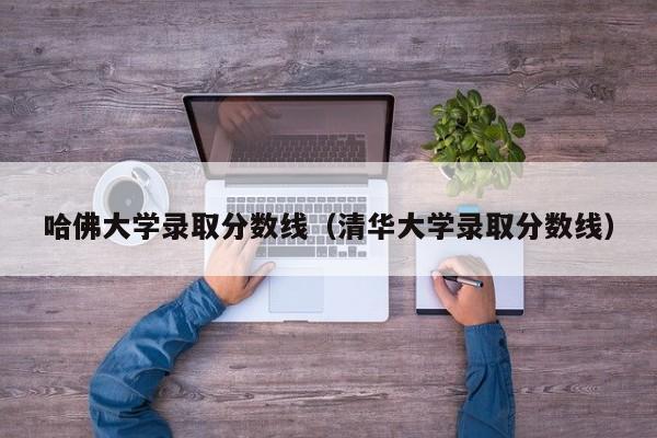 哈佛大学录取分数线（清华大学录取分数线）