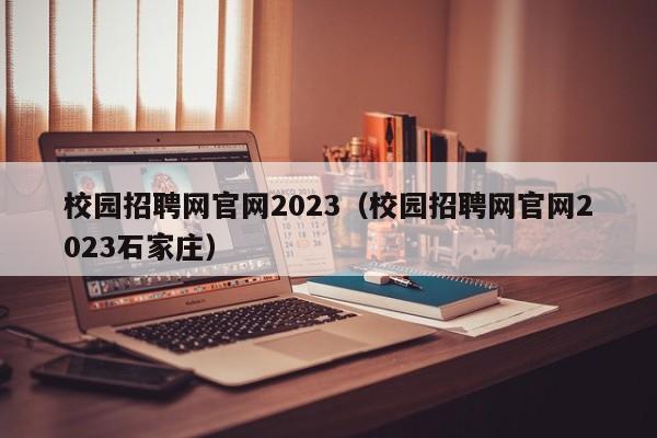 校园招聘网官网2023（校园招聘网官网2023石家庄）