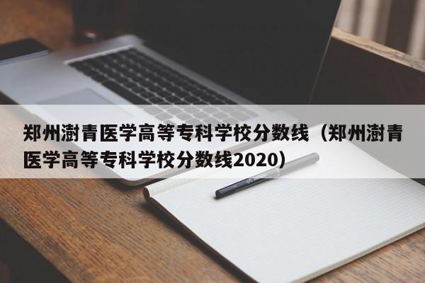 郑州澍青医学高等专科学校分数线（郑州澍青医学高等专科学校分数线2020）