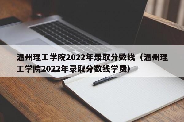 温州理工学院2022年录取分数线（温州理工学院2022年录取分数线学费）