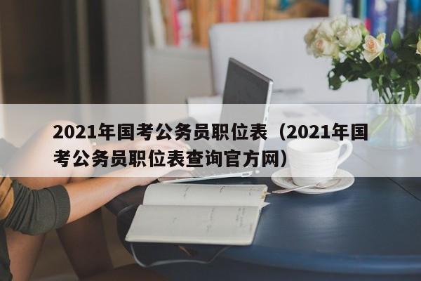 2021年国考公务员职位表（2021年国考公务员职位表查询官方网）