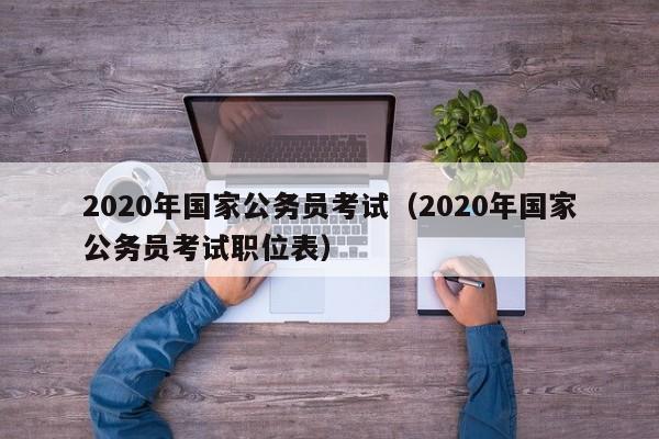 2020年国家公务员考试（2020年国家公务员考试职位表）