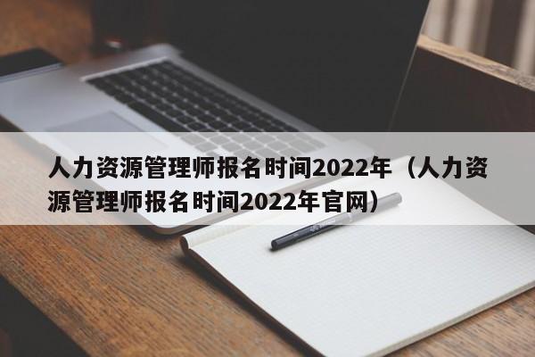 人力资源管理师报名时间2022年（人力资源管理师报名时间2022年官网）