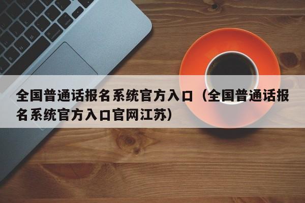 全国普通话报名系统官方入口（全国普通话报名系统官方入口官网江苏）