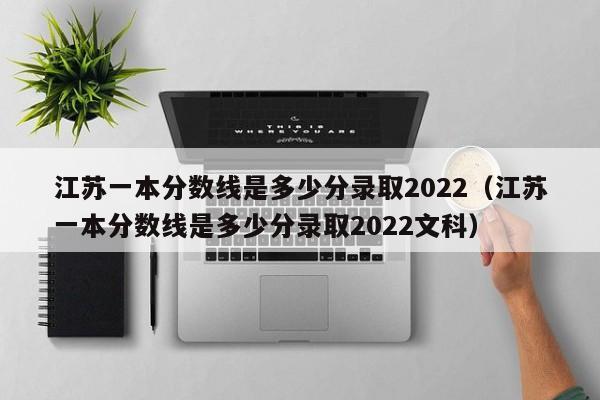 江苏一本分数线是多少分录取2022（江苏一本分数线是多少分录取2022文科）