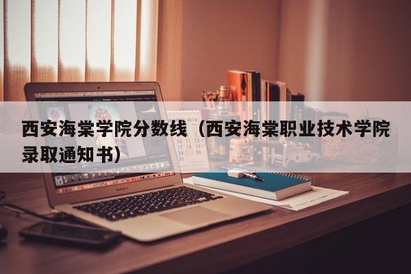 西安海棠学院分数线（西安海棠职业技术学院录取通知书）