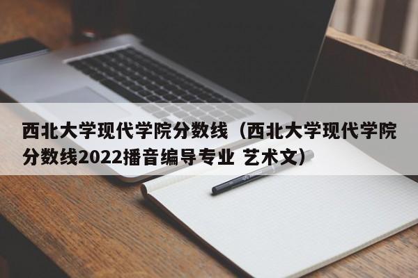 西北大学现代学院分数线（西北大学现代学院分数线2022播音编导专业 艺术文）