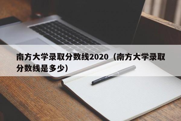 南方大学录取分数线2020（南方大学录取分数线是多少）