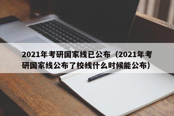 2021年考研国家线已公布（2021年考研国家线公布了校线什么时候能公布）