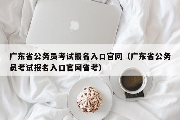 广东省公务员考试报名入口官网（广东省公务员考试报名入口官网省考）