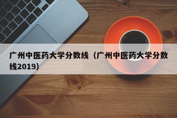 广州中医药大学分数线（广州中医药大学分数线2019）