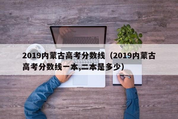 2019内蒙古高考分数线（2019内蒙古高考分数线一本,二本是多少）