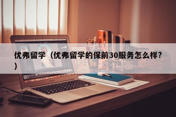 优弗留学（优弗留学的保前30服务怎么样?）