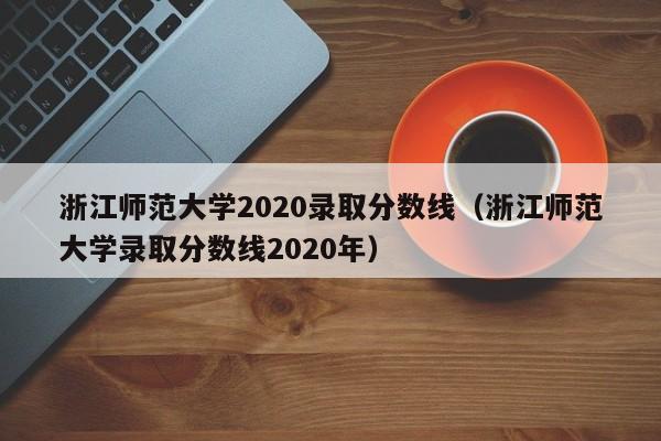 浙江师范大学2020录取分数线（浙江师范大学录取分数线2020年）