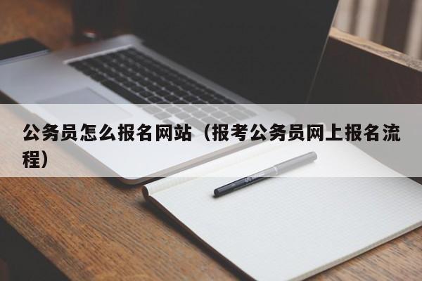 公务员怎么报名网站（报考公务员网上报名流程）