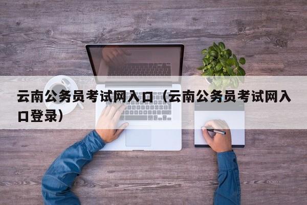 云南公务员考试网入口（云南公务员考试网入口登录）