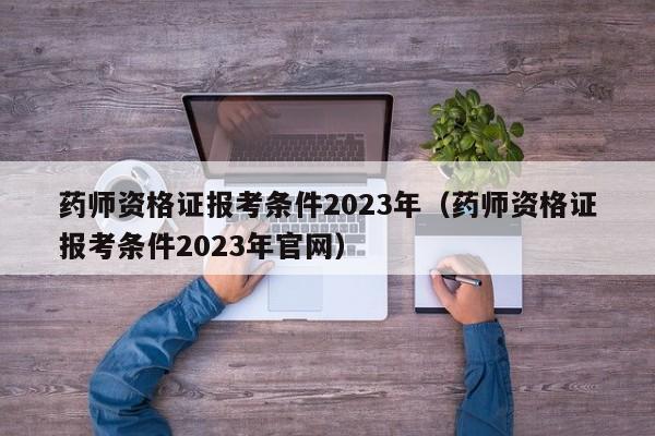 药师资格证报考条件2023年（药师资格证报考条件2023年官网）