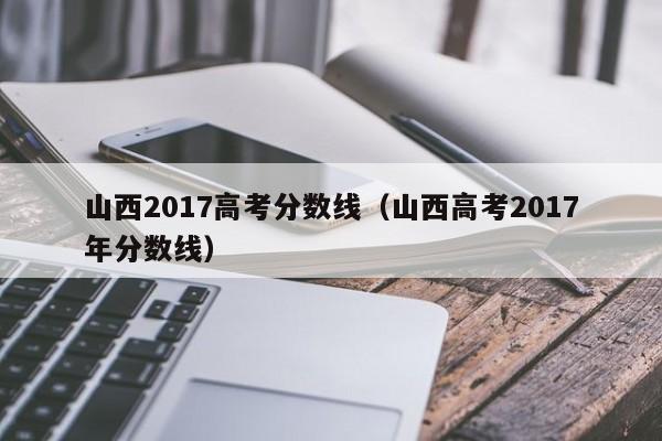 山西2017高考分数线（山西高考2017年分数线）