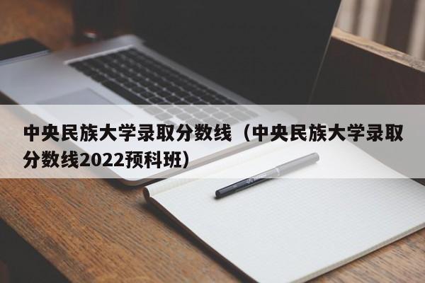 中央民族大学录取分数线（中央民族大学录取分数线2022预科班）