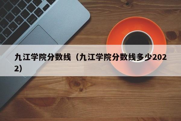 九江学院分数线（九江学院分数线多少2022）