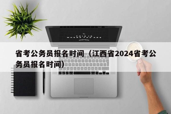 省考公务员报名时间（江西省2024省考公务员报名时间）