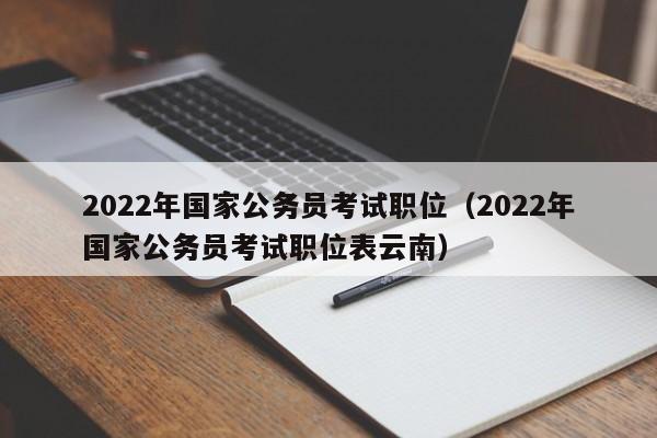 2022年国家公务员考试职位（2022年国家公务员考试职位表云南）