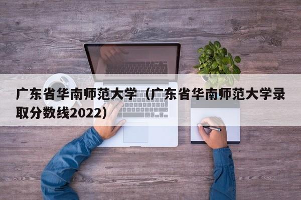 广东省华南师范大学（广东省华南师范大学录取分数线2022）