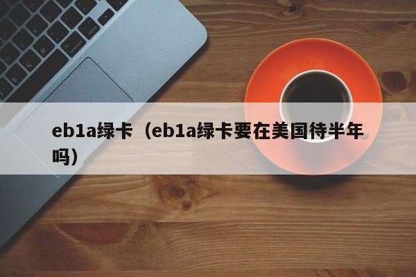 eb1a绿卡（eb1a绿卡要在美国待半年吗）