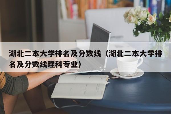 湖北二本大学排名及分数线（湖北二本大学排名及分数线理科专业）