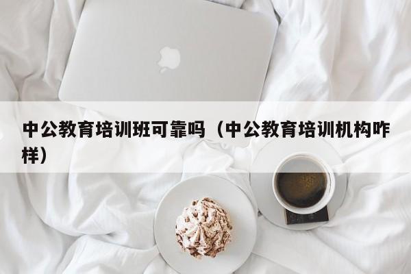 中公教育培训班可靠吗（中公教育培训机构咋样）