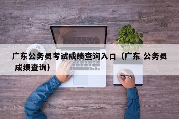 广东公务员考试成绩查询入口（广东 公务员 成绩查询）