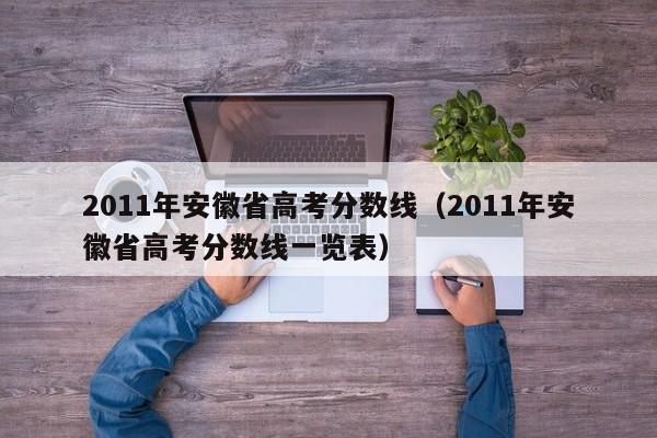 2011年安徽省高考分数线（2011年安徽省高考分数线一览表）