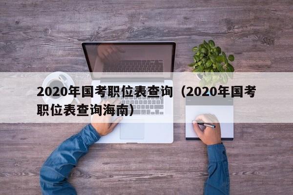 2020年国考职位表查询（2020年国考职位表查询海南）