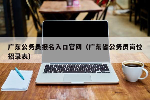 广东公务员报名入口官网（广东省公务员岗位招录表）