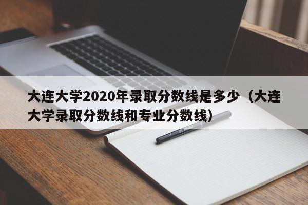 大连大学2020年录取分数线是多少（大连大学录取分数线和专业分数线）