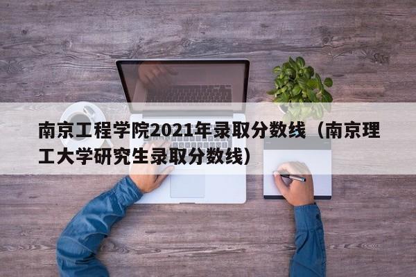 南京工程学院2021年录取分数线（南京理工大学研究生录取分数线）