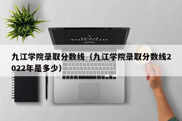 九江学院录取分数线（九江学院录取分数线2022年是多少）