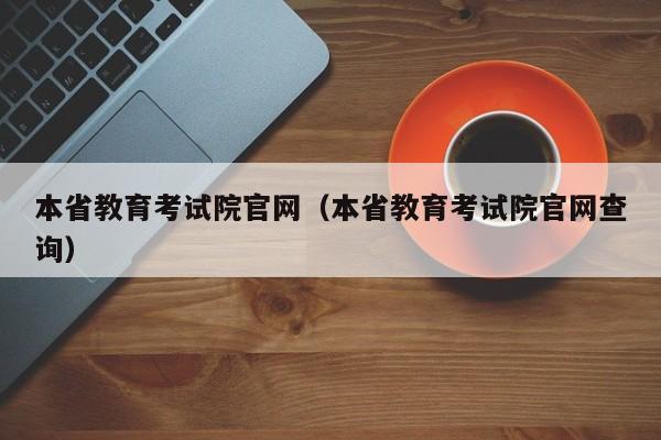 本省教育考试院官网（本省教育考试院官网查询）