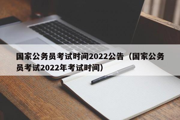 国家公务员考试时间2022公告（国家公务员考试2022年考试时间）