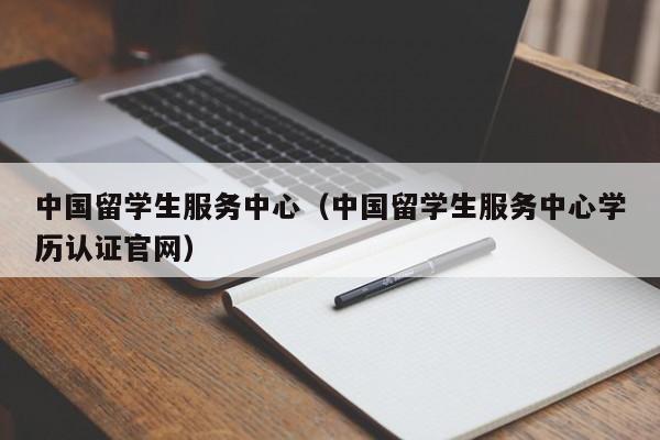 中国留学生服务中心（中国留学生服务中心学历认证官网）