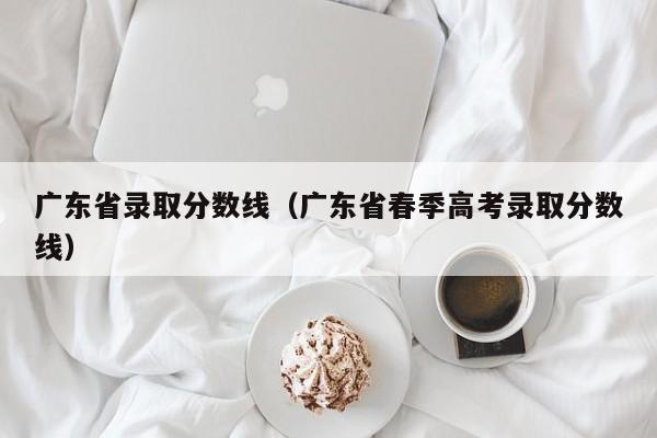 广东省录取分数线（广东省春季高考录取分数线）