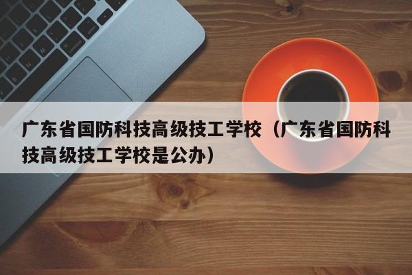 广东省国防科技高级技工学校（广东省国防科技高级技工学校是公办）