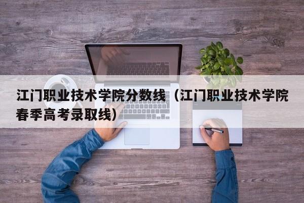 江门职业技术学院分数线（江门职业技术学院春季高考录取线）